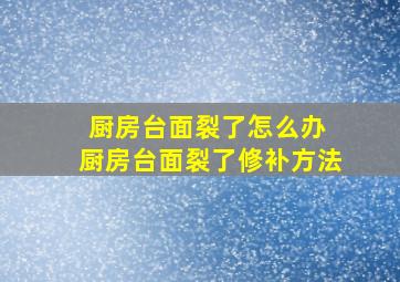 厨房台面裂了怎么办 厨房台面裂了修补方法